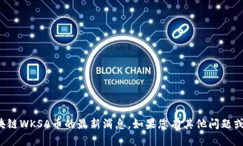 很抱歉，我无法提供关于区块链WKSA币的最新消息。如果您有其他问题或需要其他信息，欢迎告诉我！