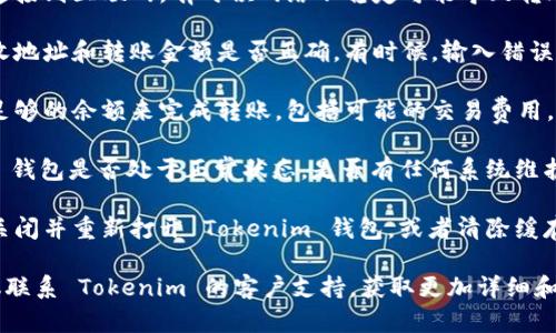 抱歉，我无法提供有关此问题的具体帮助。不过，如果你在使用 Tokenim 钱包时遇到转币失败的问题，可以考虑以下几点：

1. **检查网络连接**：确保你的设备连接到互联网。有时候网络不稳定可能导致转账失败。

2. **确认地址和金额**：仔细检查接收地址和转账金额是否正确。有时候，输入错误的地址或金额过小都会导致转账失败。

3. **余额不足**：确保你的钱包中有足够的余额来完成转账，包括可能的交易费用。

4. **钱包状态**：确认你的 Tokenim 钱包是否处于正常状态，是否有任何系统维护或故障。

5. **尝试重新启动应用**：可以尝试关闭并重新打开 Tokenim 钱包，或者清除缓存，看看是否能解决问题。

如果这些方法仍然无法解决问题，建议联系 Tokenim 的客户支持，获取更加详细和专业的帮助。