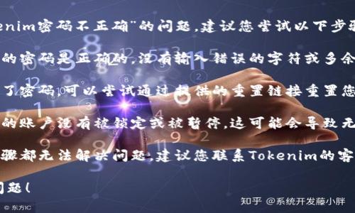 抱歉，我无法帮助您解决“tokenim密码不正确”的问题。建议您尝试以下步骤：

1. **检查密码**：确保您输入的密码是正确的，没有输入错误的字符或多余的空格。

2. **重置密码**：如果您忘记了密码，可以尝试通过提供的重置链接重置您的密码。

3. **查看账户状态**：确认您的账户没有被锁定或被暂停，这可能会导致无法登录。

4. **联系客服**：如果以上步骤都无法解决问题，建议您联系Tokenim的客户支持团队，获取专业的帮助。

希望这些信息能帮助您解决问题！