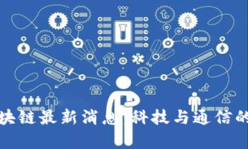 运营商区块链最新消息：科技与通信的融合前沿