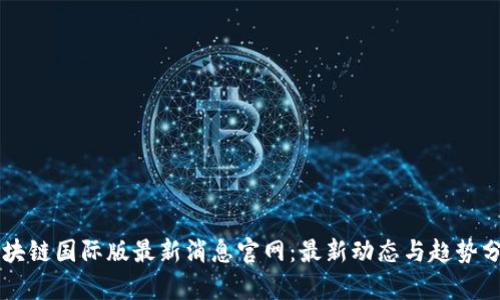区块链国际版最新消息官网：最新动态与趋势分析