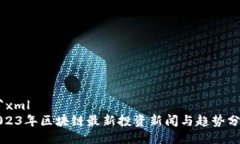 ```xml2023年区块链最新投资新闻与趋势分析