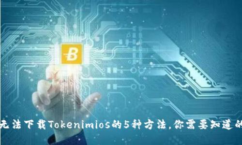 解决无法下载Tokenimios的5种方法，你需要知道的一切