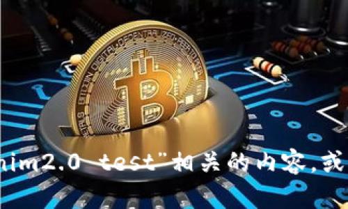 对不起，我不明白您的请求。请您进一步说明一下“tokenim2.0 test”相关的内容，或者提供更多的上下文信息，我将竭尽所能为您提供帮助。