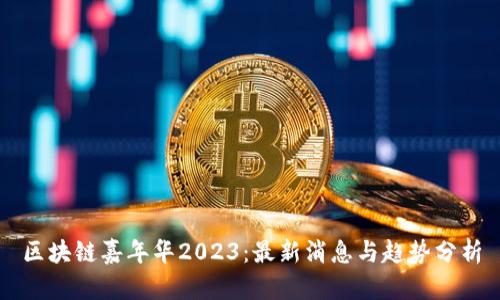 区块链嘉年华2023：最新消息与趋势分析