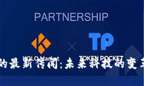 区块链的最新传闻：未来科技的变革与挑战